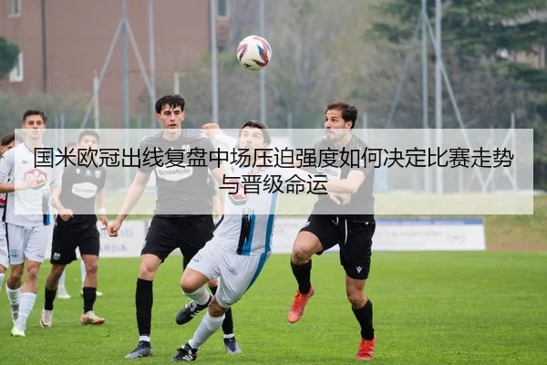 国米欧冠出线复盘中场压迫强度如何决定比赛走势与晋级命运 | BIWEISPORTSt